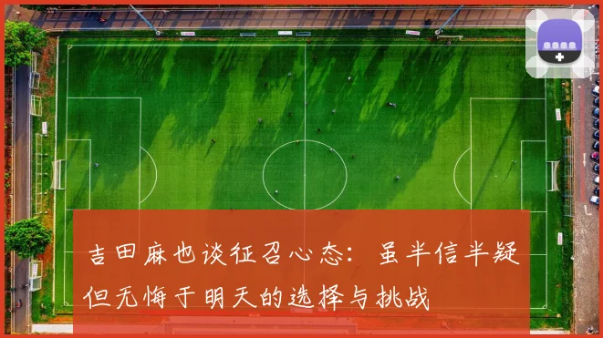 吉田麻也谈征召心态：虽半信半疑但无悔于明天的选择与挑战