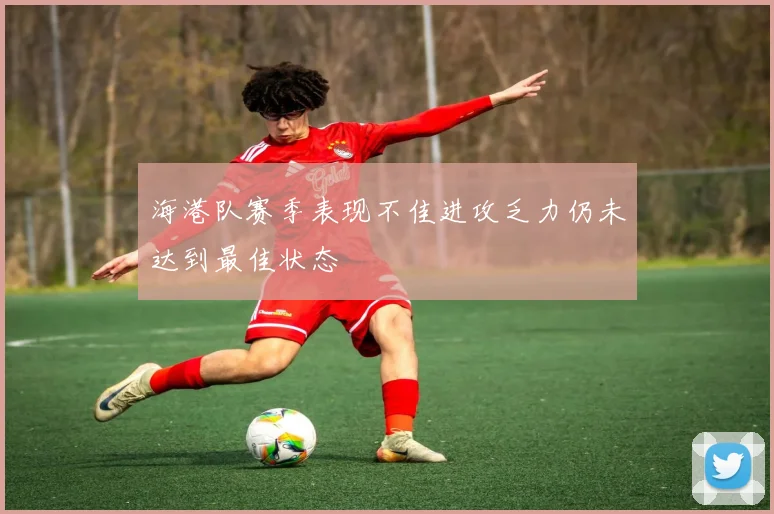 海港队赛季表现不佳进攻乏力仍未达到最佳状态