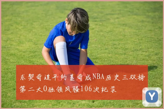 东契奇追平约基奇成NBA历史三双榜第二大O独领风骚106次纪录