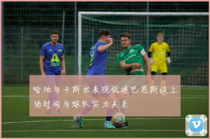 哈珀与卡斯尔表现低迷巴恩斯谈上场时间与球队实力关系
