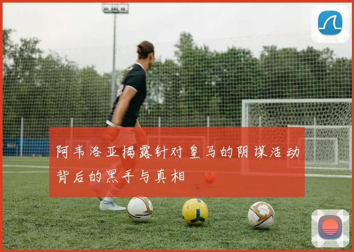阿韦洛亚揭露针对皇马的阴谋活动背后的黑手与真相