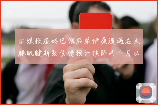 法媒报道姆巴佩弟弟伊桑遭遇右大腿肌腱断裂伤情预计缺阵两个月以上