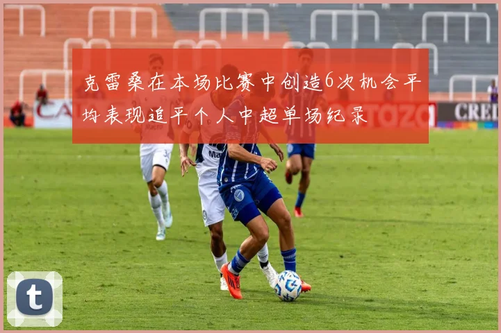 克雷桑在本场比赛中创造6次机会平均表现追平个人中超单场纪录