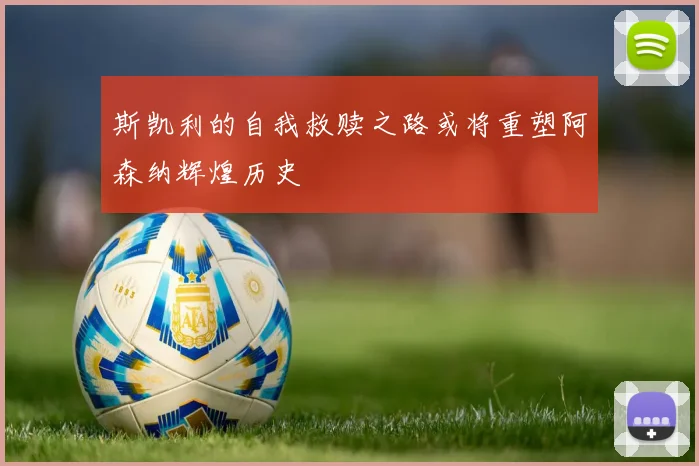 斯凯利的自我救赎之路或将重塑阿森纳辉煌历史
