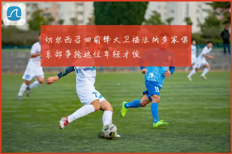 切尔西召回前锋大卫福法纳多家俱乐部争抢这位年轻才俊