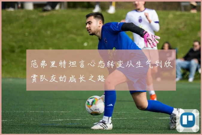 范弗里特坦言心态转变从生气到欣赏队友的成长之路