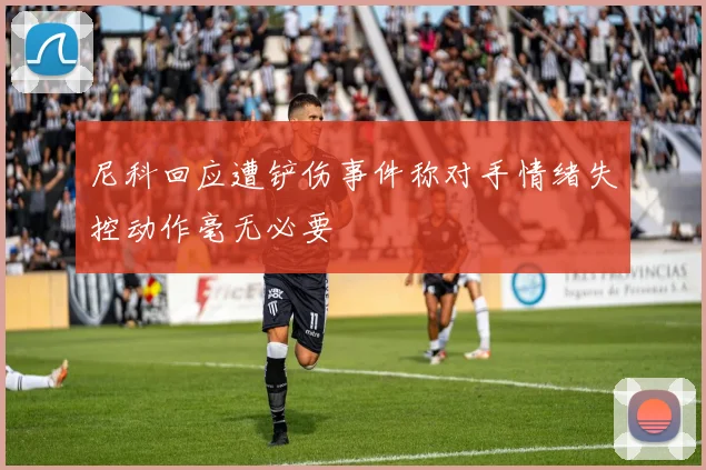 尼科回应遭铲伤事件称对手情绪失控动作毫无必要