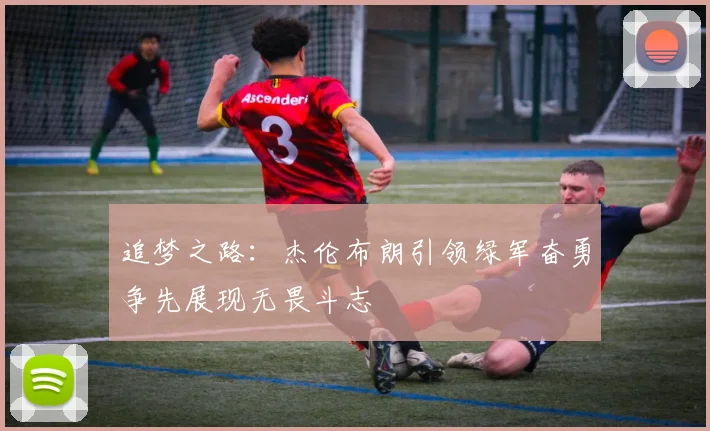 追梦之路：杰伦布朗引领绿军奋勇争先展现无畏斗志