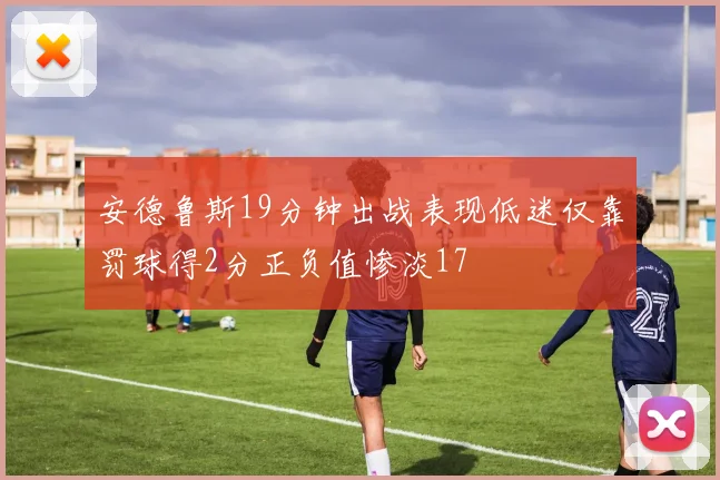 安德鲁斯19分钟出战表现低迷仅靠罚球得2分正负值惨淡17