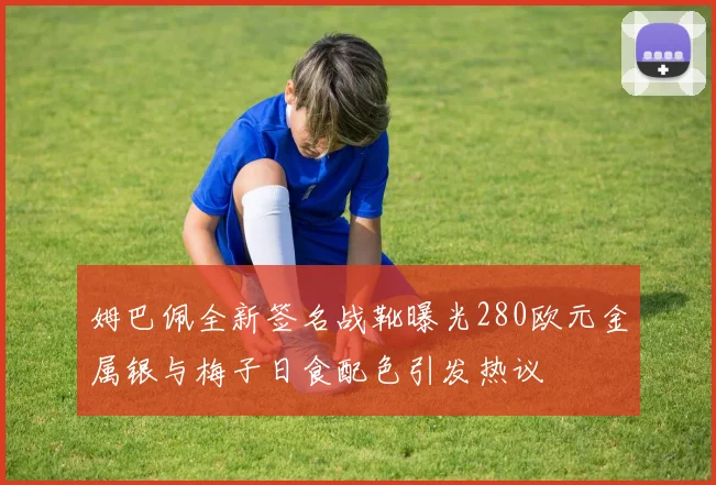 姆巴佩全新签名战靴曝光280欧元金属银与梅子日食配色引发热议