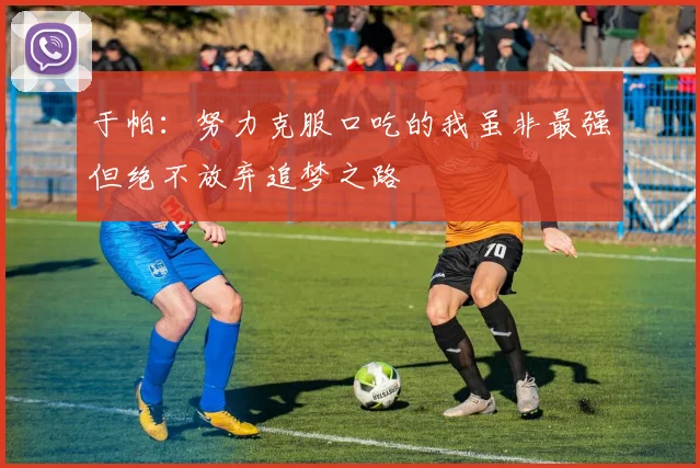 于帕：努力克服口吃的我虽非最强但绝不放弃追梦之路