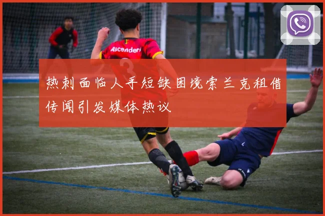 热刺面临人手短缺困境索兰克租借传闻引发媒体热议