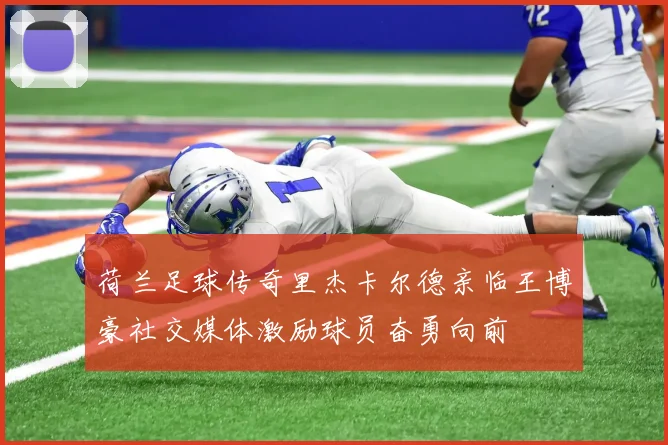 荷兰足球传奇里杰卡尔德亲临王博豪社交媒体激励球员奋勇向前