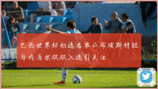 巴西世界杯初选名单公布埃斯特旺与内马尔双双入选引关注