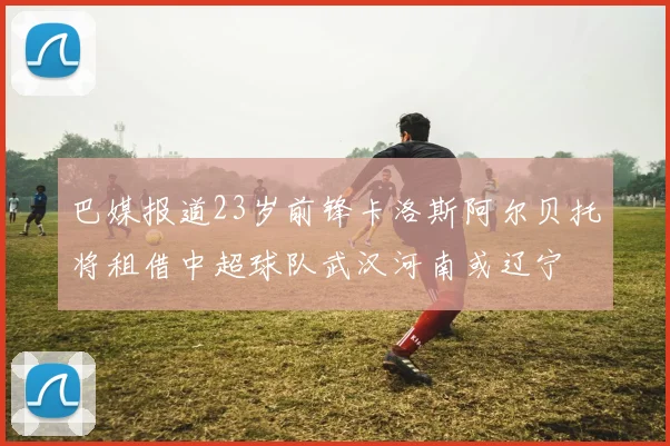 巴媒报道23岁前锋卡洛斯阿尔贝托将租借中超球队武汉河南或辽宁